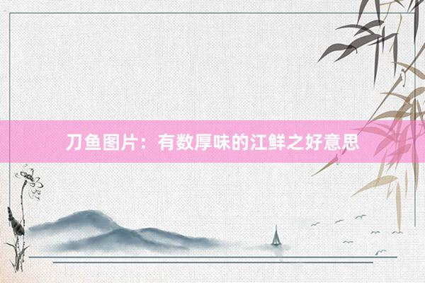 刀鱼图片：有数厚味的江鲜之好意思