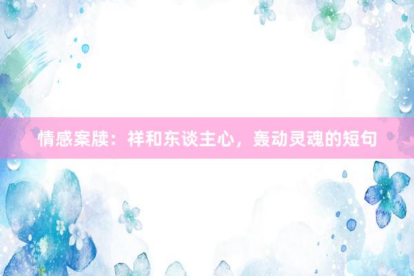 情感案牍:祥和东谈主心,轰动灵魂的短句